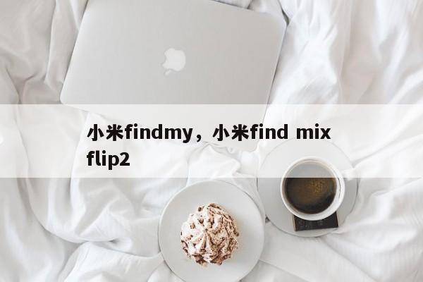 小米findmy，小米find mix flip2-第1张图片