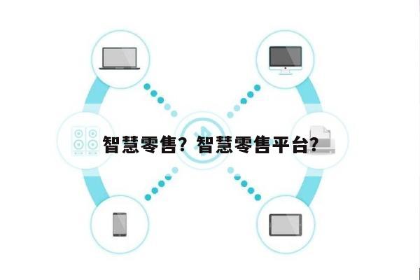 智慧零售?智慧零售平台?-第1张图片 智慧零售?智慧零售平台?-第1张图片