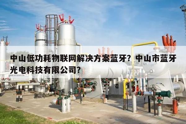 中山低功耗物联网解决方案蓝牙?中山市蓝牙光电科技有限公司?-第1张图片 中山低功耗物联网解决方案蓝牙?中山市蓝牙光电科技有限公司?-第1张图片