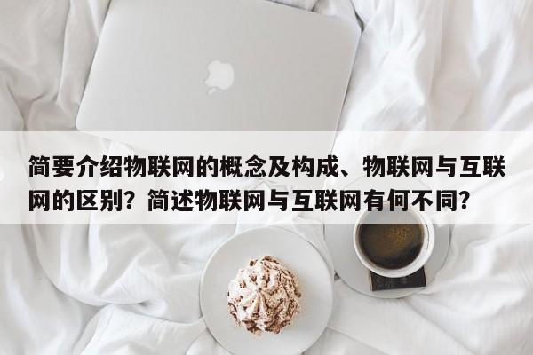 简要介绍物联网的概念及构成、物联网与互联网的区别?简述物联网与互联网有何不同?-第1张图片 简要介绍物联网的概念及构成、物联网与互联网的区别?简述物联网与互联网有何不同?-第1张图片