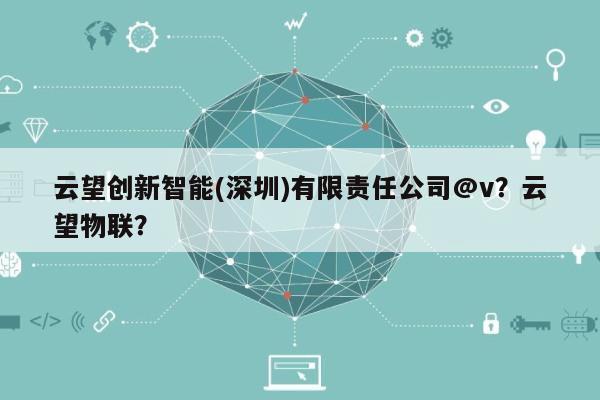 云望创新智能(深圳)有限责任公司@v？云望物联？-第1张图片