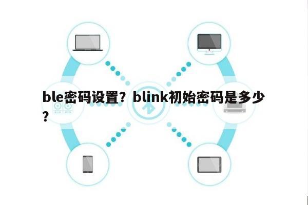 ble密码设置?blink初始密码是多少?-第1张图片 ble密码设置?blink初始密码是多少?-第1张图片
