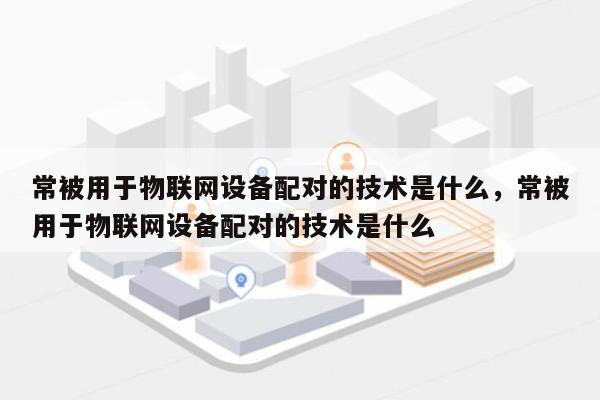 常被用于物联网设备配对的技术是什么，常被用于物联网设备配对的技术是什么-第1张图片
