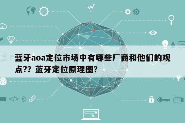 蓝牙aoa定位市场中有哪些厂商和他们的观点??蓝牙定位原理图?-第1张图片 蓝牙aoa定位市场中有哪些厂商和他们的观点??蓝牙定位原理图?-第1张图片