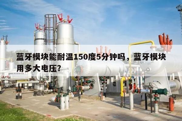 蓝牙模块能耐温150度5分钟吗,蓝牙模块用多大电压?-第1张图片 蓝牙模块能耐温150度5分钟吗,蓝牙模块用多大电压?-第1张图片