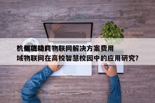 杭州低功耗物联网解决方案费用？低功耗广域物联网在高校智慧校园中的应用研究？-第1张图片
