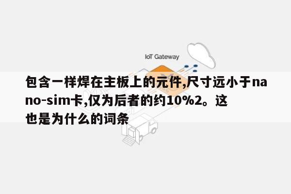 包含一样焊在主板上的元件,尺寸远小于nano-sim卡,仅为后者的约10%2。这也是为什么的词条-第1张图片