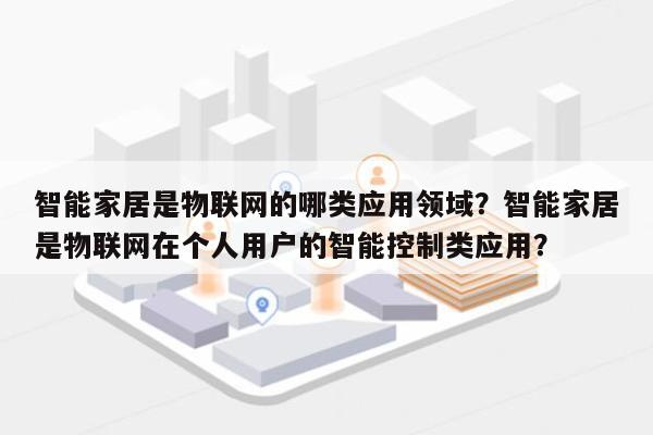 智能家居是物联网的哪类应用领域？智能家居是物联网在个人用户的智能控制类应用？-第1张图片