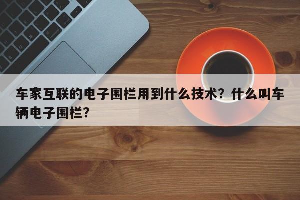车家互联的电子围栏用到什么技术？什么叫车辆电子围栏？-第1张图片