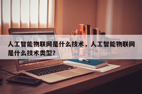 人工智能物联网是什么技术,人工智能物联网是什么技术类型?-第1张图片 人工智能物联网是什么技术,人工智能物联网是什么技术类型?-第1张图片