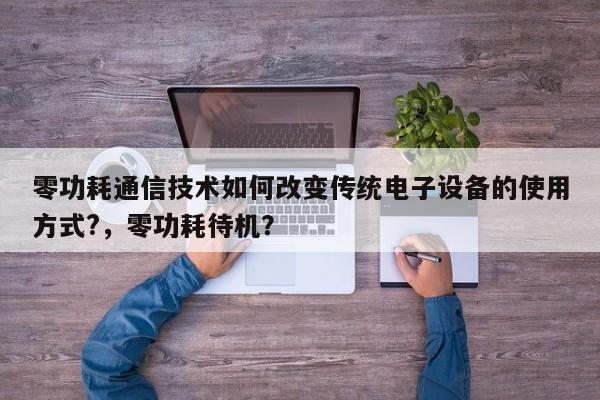零功耗通信技术如何改变传统电子设备的使用方式?，零功耗待机？-第1张图片