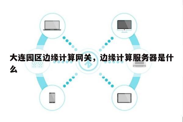 大连园区边缘计算网关，边缘计算服务器是什么-第1张图片