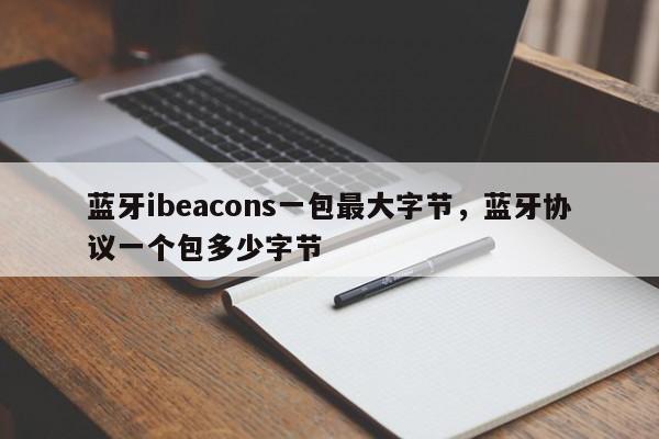 蓝牙ibeacons一包最大字节，蓝牙协议一个包多少字节-第1张图片