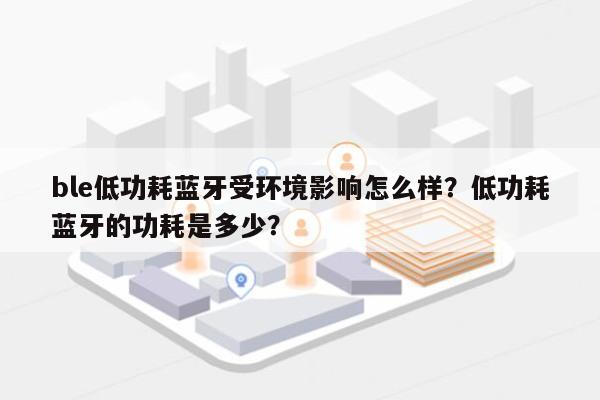 ble低功耗蓝牙受环境影响怎么样？低功耗蓝牙的功耗是多少？-第1张图片