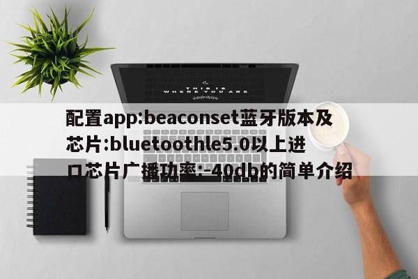 配置app:beaconset蓝牙版本及芯片:bluetoothle5.0以上进口芯片广播功率:-40db的简单介绍-第1张图片 配置app:beaconset蓝牙版本及芯片:bluetoothle5.0以上进口芯片广播功率:-40db的简单介绍-第1张图片