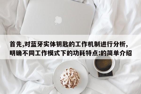 首先,对蓝牙实体钥匙的工作机制进行分析,明确不同工作模式下的功耗特点;的简单介绍-第1张图片 首先,对蓝牙实体钥匙的工作机制进行分析,明确不同工作模式下的功耗特点;的简单介绍-第1张图片