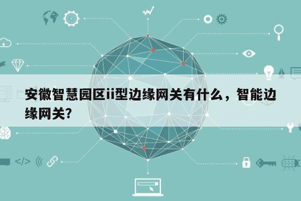 安徽智慧园区ii型边缘网关有什么，智能边缘网关？-第1张图片
