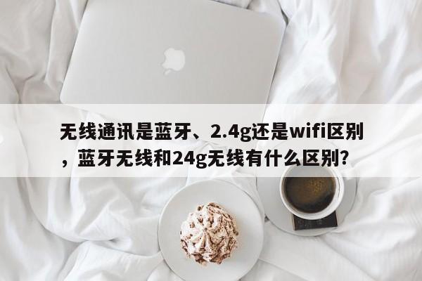 无线通讯是蓝牙、2.4g还是wifi区别,蓝牙无线和24g无线有什么区别?-第1张图片 无线通讯是蓝牙、2.4g还是wifi区别,蓝牙无线和24g无线有什么区别?-第1张图片
