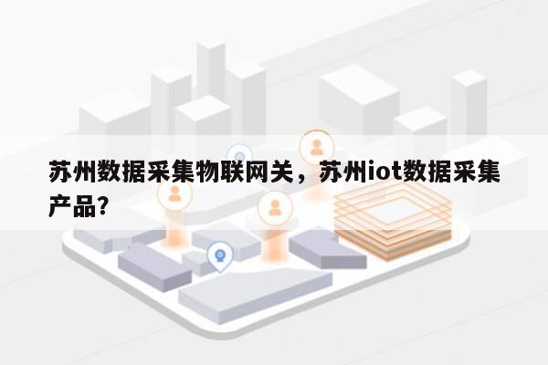 苏州数据采集物联网关，苏州iot数据采集产品？-第1张图片
