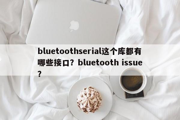 bluetoothserial这个库都有哪些接口?bluetooth issue?-第1张图片 bluetoothserial这个库都有哪些接口?bluetooth issue?-第1张图片