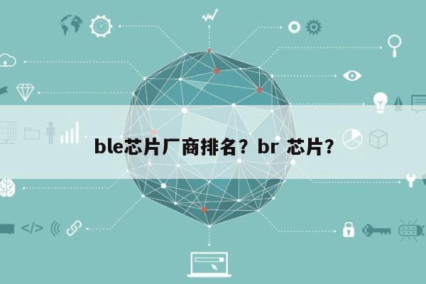 ble芯片厂商排名？br 芯片？-第1张图片