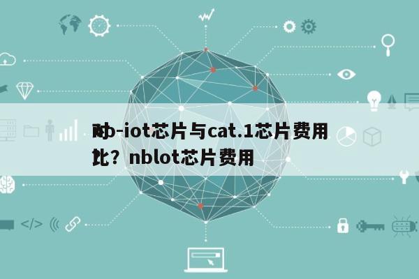 nb-iot芯片与cat.1芯片费用对比？nblot芯片费用？-第1张图片