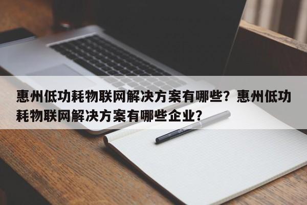 惠州低功耗物联网解决方案有哪些？惠州低功耗物联网解决方案有哪些企业？-第1张图片