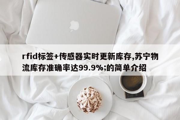 rfid标签+传感器实时更新库存,苏宁物流库存准确率达99.9%;的简单介绍-第1张图片