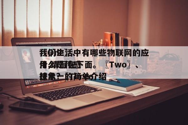 〖One〗、我们生活中有哪些物联网的应用,请写在下面。〖Two〗、什么是传感技术?〖Three〗、想象一的简单介绍-第1张图片