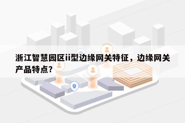 浙江智慧园区ii型边缘网关特征，边缘网关产品特点？-第1张图片