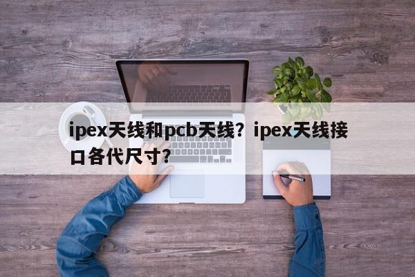 ipex天线和pcb天线?ipex天线接口各代尺寸?-第1张图片 ipex天线和pcb天线?ipex天线接口各代尺寸?-第1张图片
