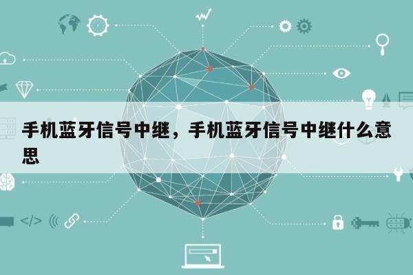 手机蓝牙信号中继，手机蓝牙信号中继什么意思-第1张图片