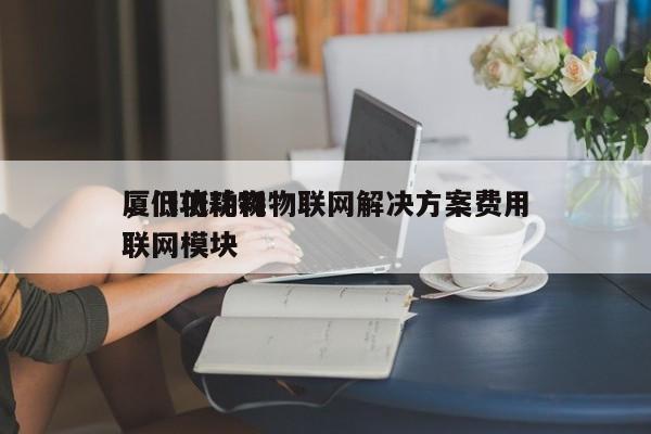 厦门低功耗物联网解决方案费用，低功耗物联网模块-第1张图片