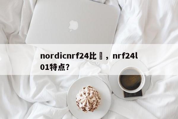 nordicnrf24比較,nrf24l01特点?-第1张图片 nordicnrf24比較,nrf24l01特点?-第1张图片