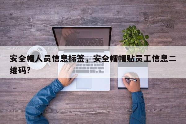 安全帽人员信息标签，安全帽帽贴员工信息二维码？-第1张图片