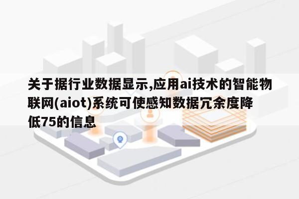 关于据行业数据显示,应用ai技术的智能物联网(aiot)系统可使感知数据冗余度降低75的信息-第1张图片