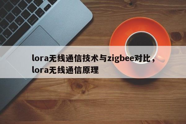 lora无线通信技术与zigbee对比,lora无线通信原理-第1张图片 lora无线通信技术与zigbee对比,lora无线通信原理-第1张图片