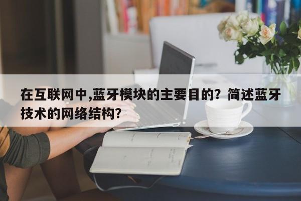在互联网中,蓝牙模块的主要目的？简述蓝牙技术的网络结构？-第1张图片