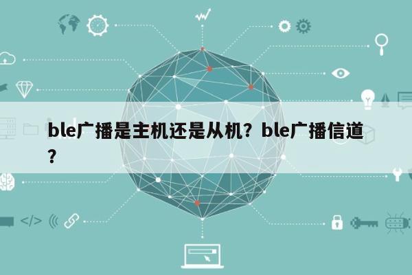 ble广播是主机还是从机？ble广播信道？-第1张图片