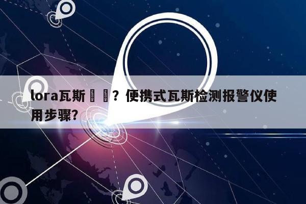 lora瓦斯偵測？便携式瓦斯检测报警仪使用步骤？-第1张图片