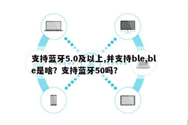 支持蓝牙5.0及以上,并支持ble,ble是啥？支持蓝牙50吗？-第1张图片
