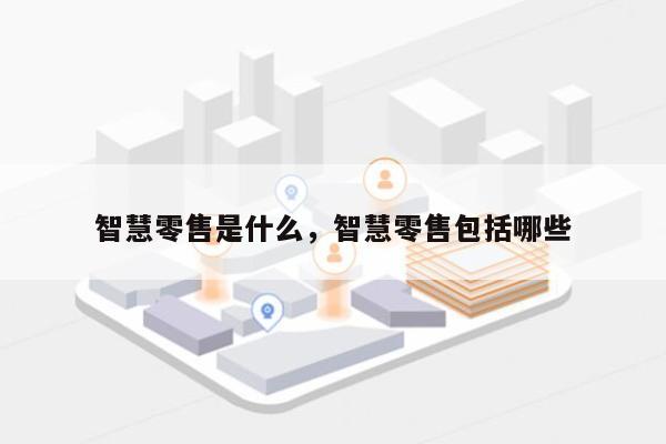 智慧零售是什么，智慧零售包括哪些-第1张图片