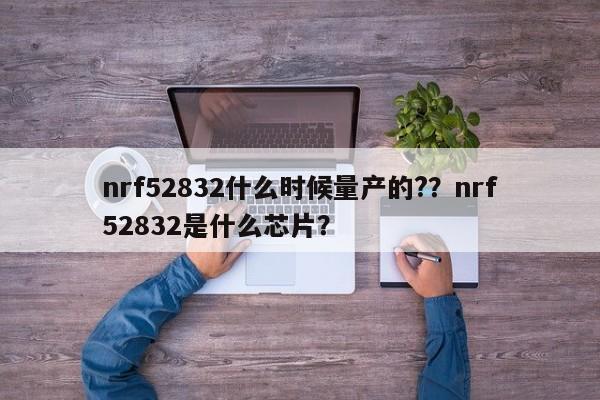 nrf52832什么时候量产的??nrf52832是什么芯片?-第1张图片 nrf52832什么时候量产的??nrf52832是什么芯片?-第1张图片