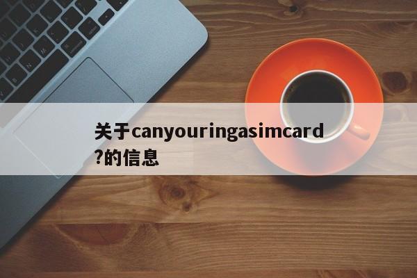 关于canyouringasimcard?的信息-第1张图片