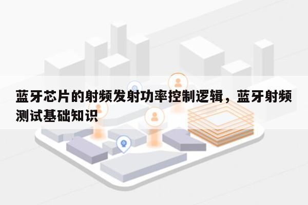 蓝牙芯片的射频发射功率控制逻辑,蓝牙射频测试基础知识-第1张图片 蓝牙芯片的射频发射功率控制逻辑,蓝牙射频测试基础知识-第1张图片