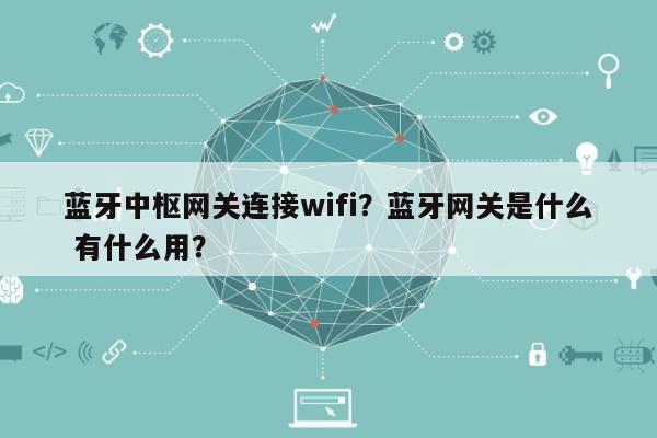 蓝牙中枢网关连接wifi？蓝牙网关是什么 有什么用？-第1张图片