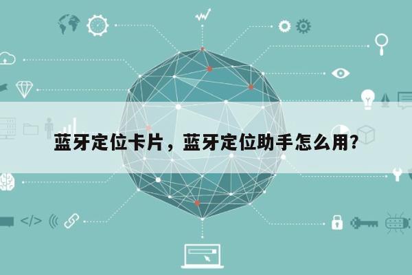 蓝牙定位卡片,蓝牙定位助手怎么用?-第1张图片 蓝牙定位卡片,蓝牙定位助手怎么用?-第1张图片