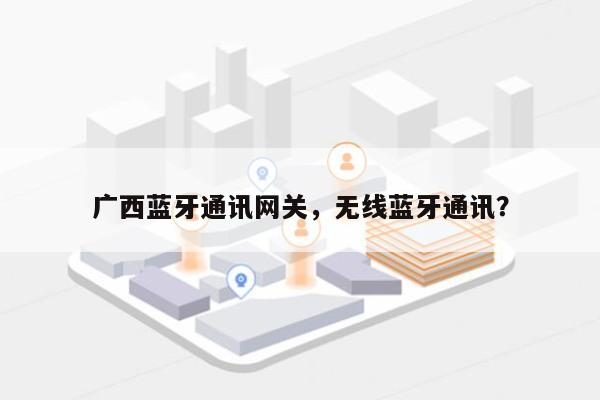 广西蓝牙通讯网关,无线蓝牙通讯?-第1张图片 广西蓝牙通讯网关,无线蓝牙通讯?-第1张图片
