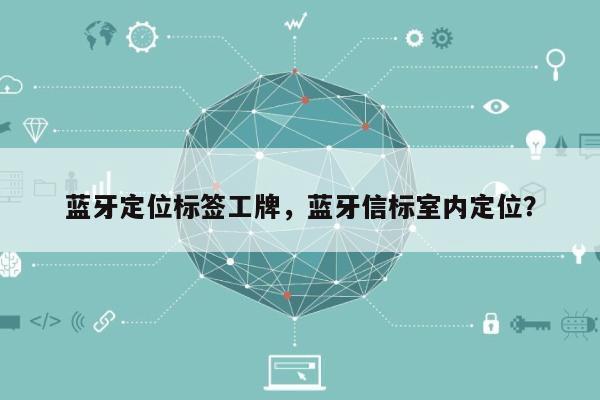 蓝牙定位标签工牌，蓝牙信标室内定位？-第1张图片