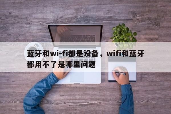 蓝牙和wi-fi都是设备，wifi和蓝牙都用不了是哪里问题-第1张图片